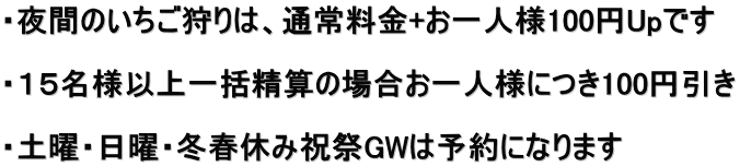 ・夜間のいちご狩りは、通常料金+お一人様100円Upです  ・１５名様以上一括精算の場合お一人様につき100円引き  ・土曜・日曜・冬春休み祝祭GWは予約になります