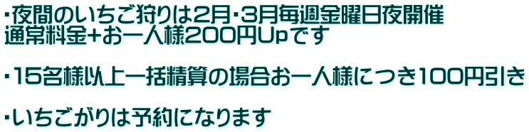 ・夜間のいちご狩りは2月・3月毎週金曜日夜開催 通常料金+お一人様200円Upです  ・１５名様以上一括精算の場合お一人様につき100円引き  ・いちごがりは予約になります
